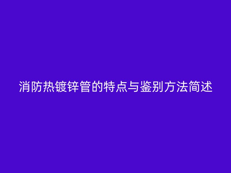 消防熱鍍鋅管的特點(diǎn)與鑒別方法簡述