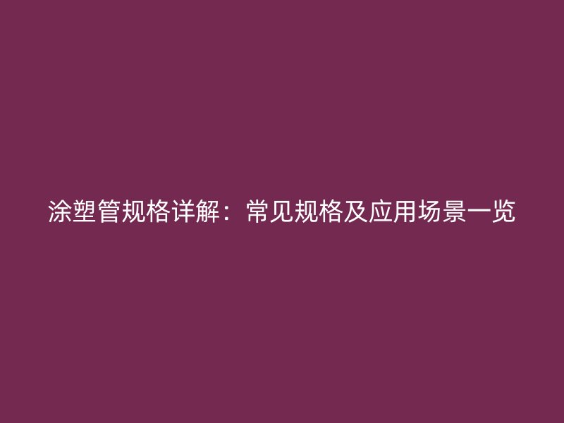 涂塑管規(guī)格詳解：常見規(guī)格及應用場景一覽