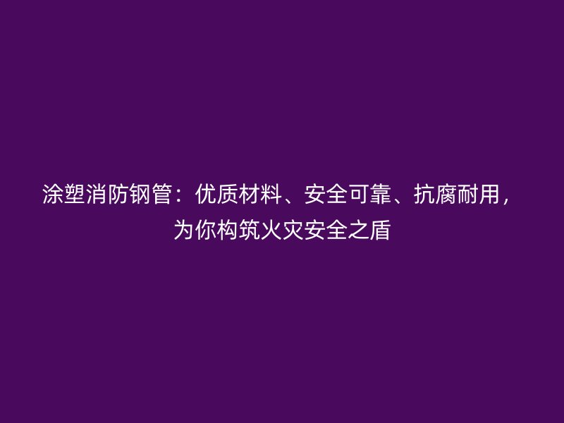 涂塑消防鋼管：優(yōu)質(zhì)材料、安全可靠、抗腐耐用，為你構(gòu)筑火災(zāi)安全之盾