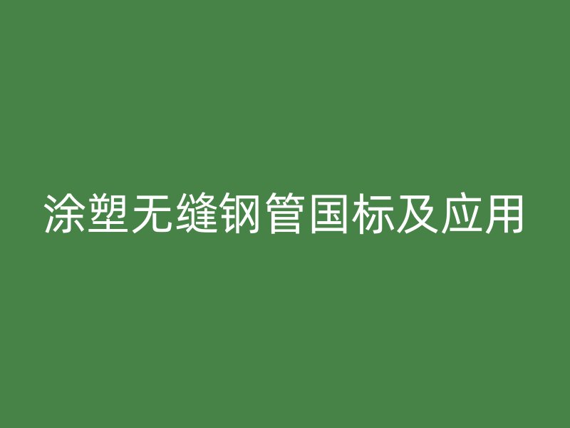 涂塑無(wú)縫鋼管國(guó)標(biāo)及應(yīng)用