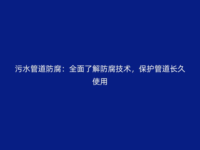 污水管道防腐：全面了解防腐技術(shù)，保護管道長久使用