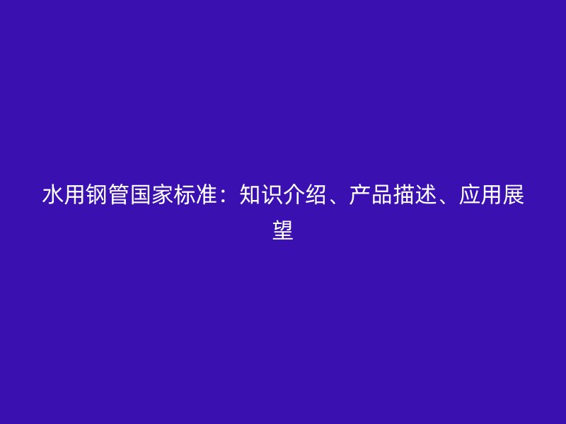 水用鋼管國家標(biāo)準(zhǔn)：知識介紹、產(chǎn)品描述、應(yīng)用展望