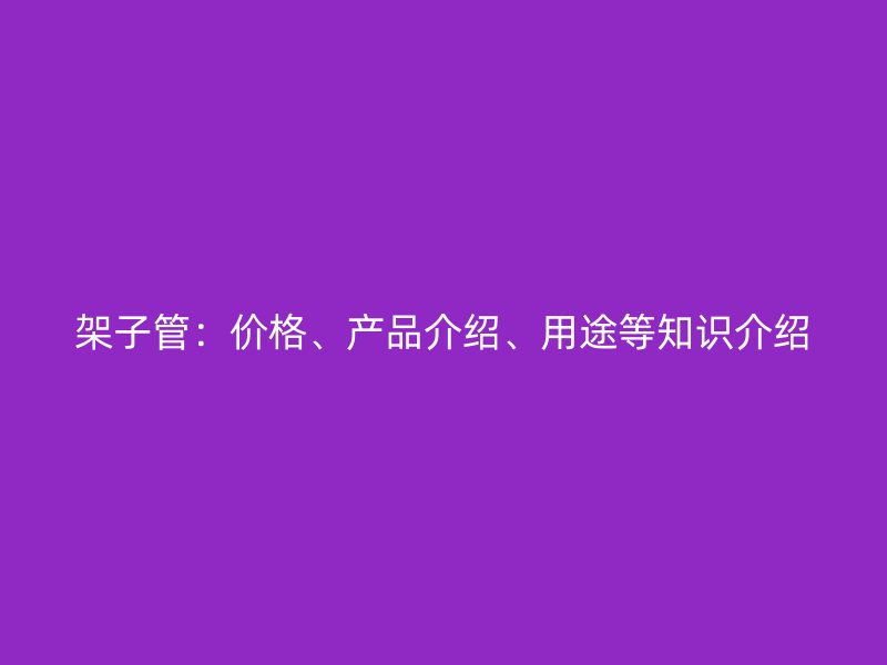 架子管：價(jià)格、產(chǎn)品介紹、用途等知識(shí)介紹