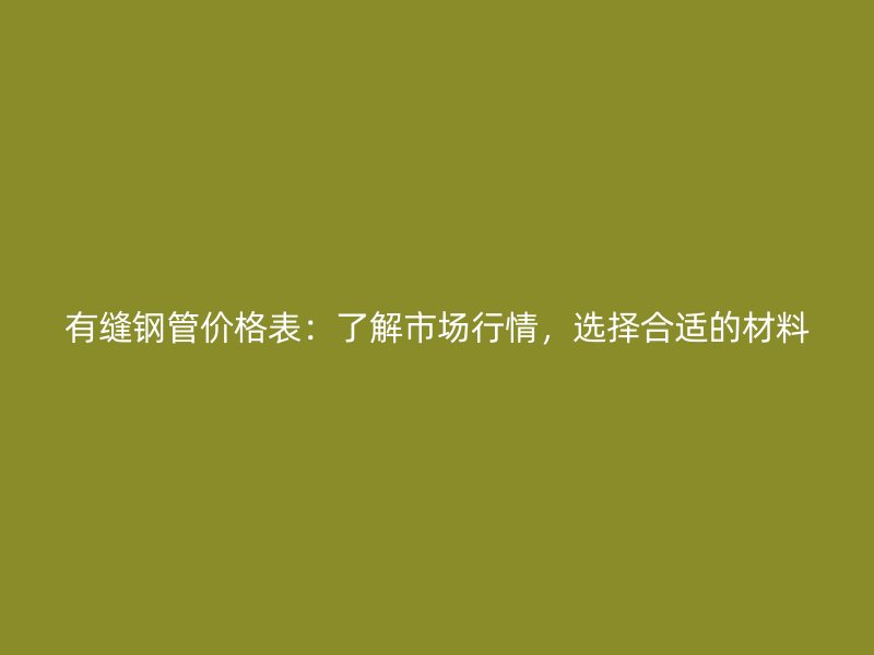 有縫鋼管價格表：了解市場行情，選擇合適的材料