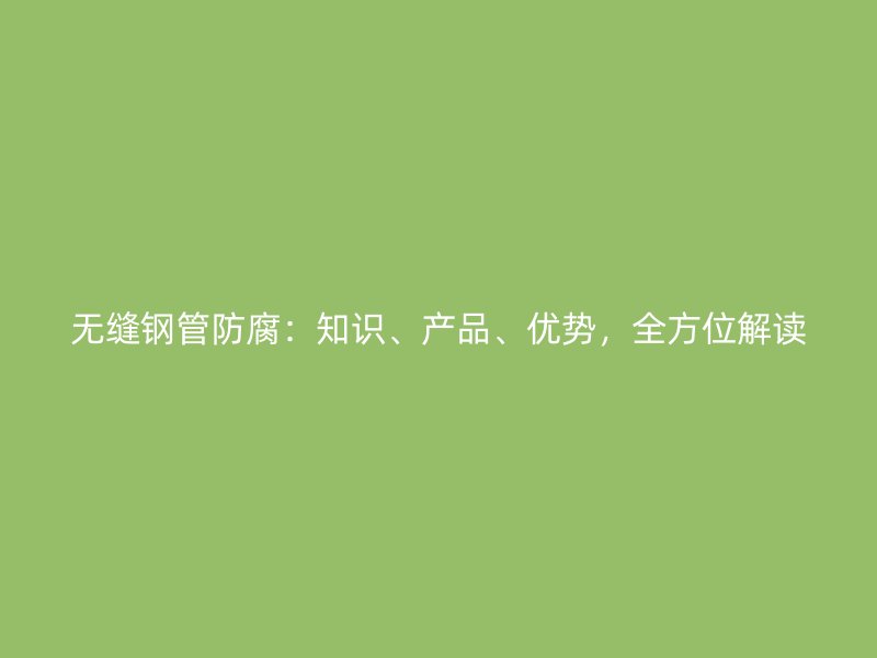 無縫鋼管防腐：知識(shí)、產(chǎn)品、優(yōu)勢(shì)，全方位解讀