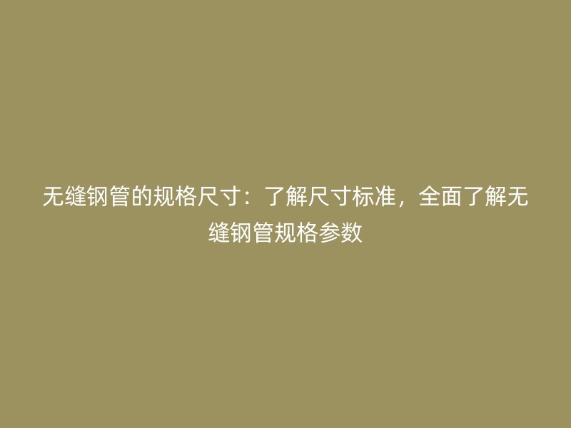 無(wú)縫鋼管的規(guī)格尺寸：了解尺寸標(biāo)準(zhǔn)，全面了解無(wú)縫鋼管規(guī)格參數(shù)