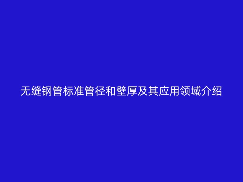 無縫鋼管標準管徑和壁厚及其應用領域介紹