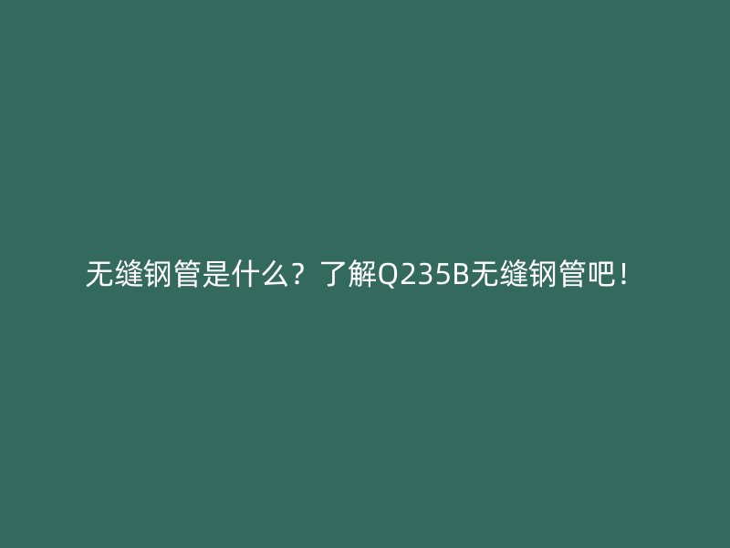 無(wú)縫鋼管是什么？了解Q235B無(wú)縫鋼管吧！