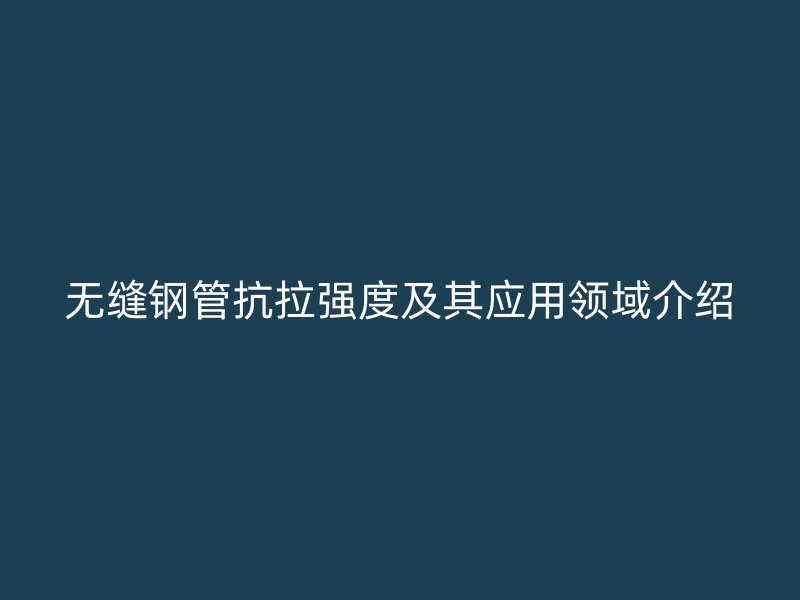 無縫鋼管抗拉強(qiáng)度及其應(yīng)用領(lǐng)域介紹
