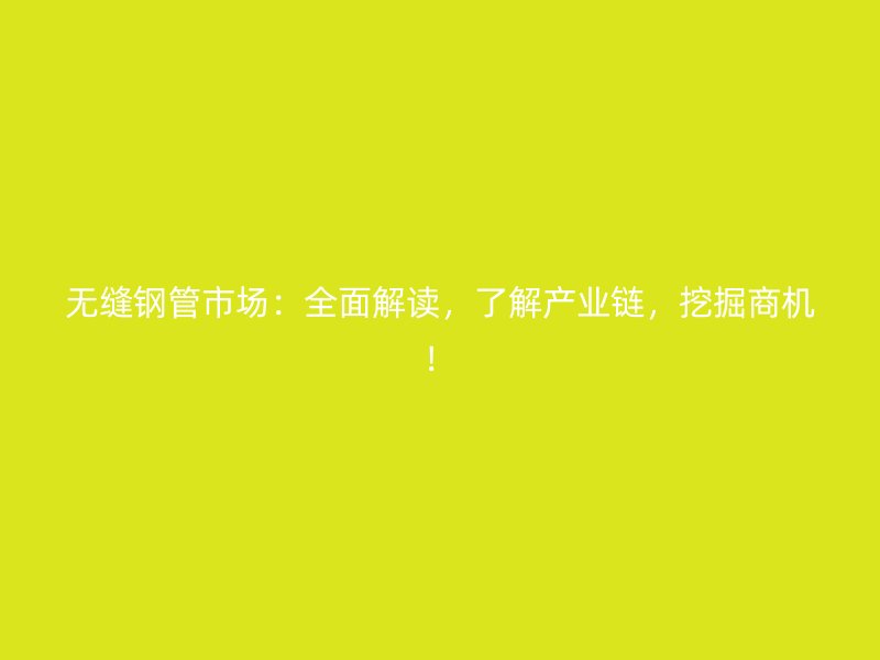 無縫鋼管市場：全面解讀，了解產(chǎn)業(yè)鏈，挖掘商機！