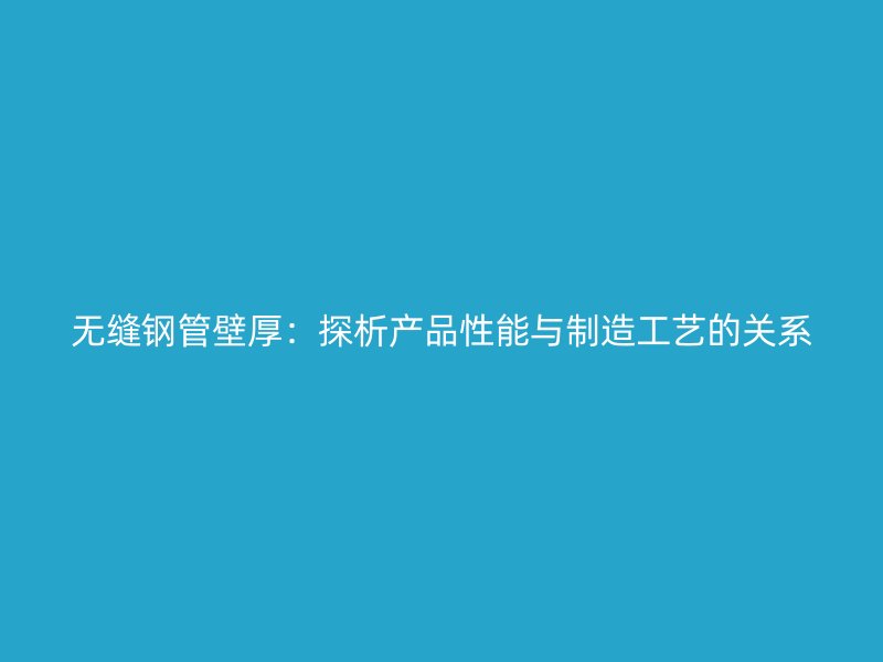 無(wú)縫鋼管壁厚：探析產(chǎn)品性能與制造工藝的關(guān)系