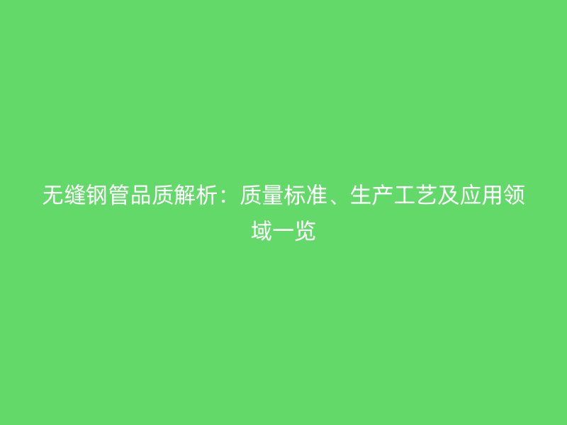無縫鋼管品質(zhì)解析：質(zhì)量標(biāo)準(zhǔn)、生產(chǎn)工藝及應(yīng)用領(lǐng)域一覽
