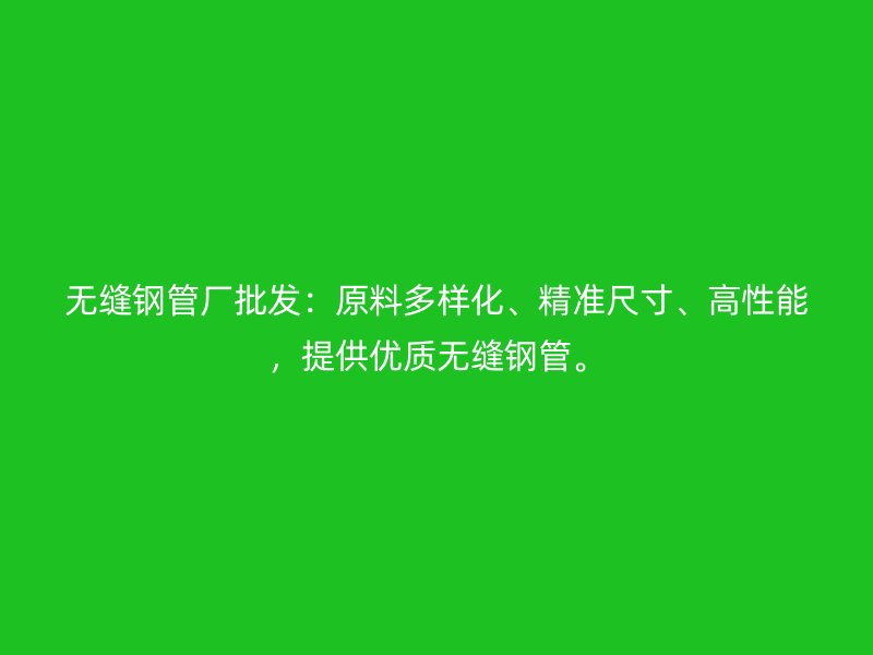 無縫鋼管廠批發(fā)：原料多樣化、精準尺寸、高性能，提供優(yōu)質無縫鋼管。