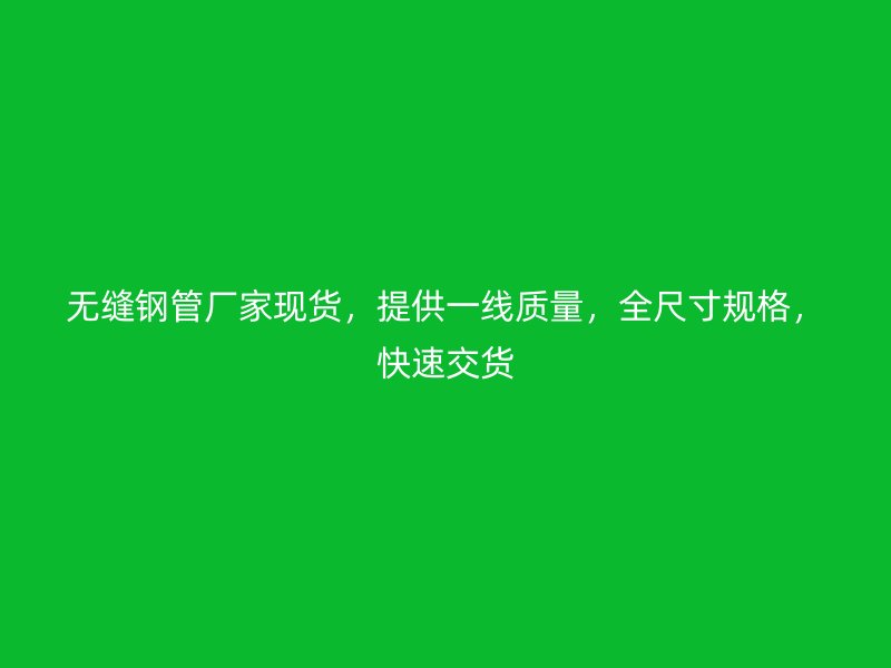 無縫鋼管廠家現(xiàn)貨，提供一線質(zhì)量，全尺寸規(guī)格，快速交貨