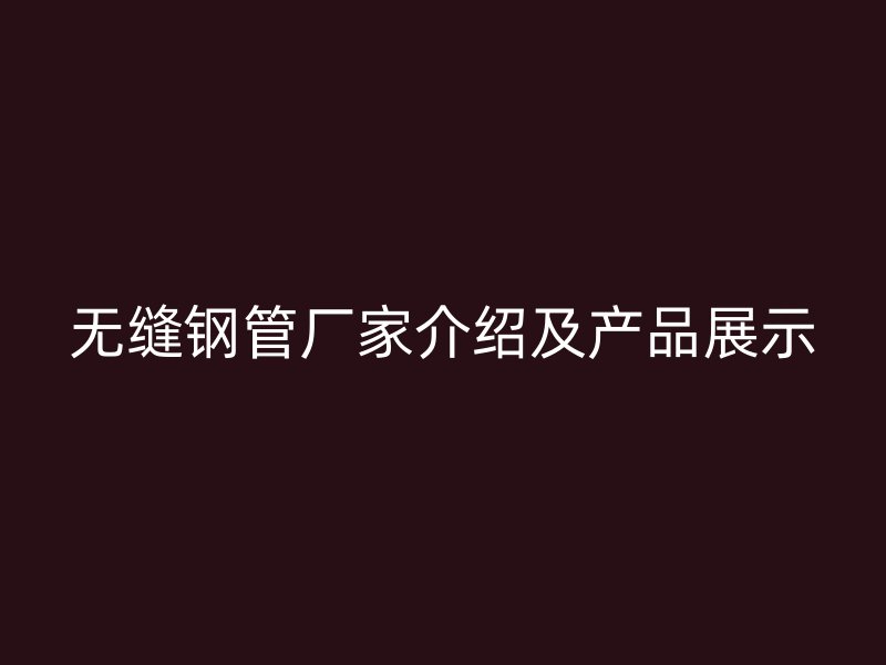 無縫鋼管廠家介紹及產品展示