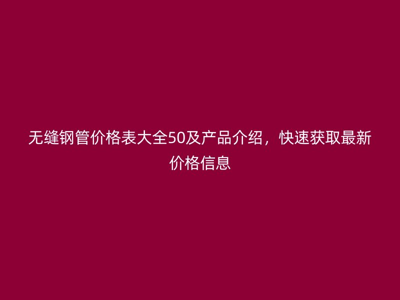 無(wú)縫鋼管價(jià)格表大全50及產(chǎn)品介紹，快速獲取最新價(jià)格信息