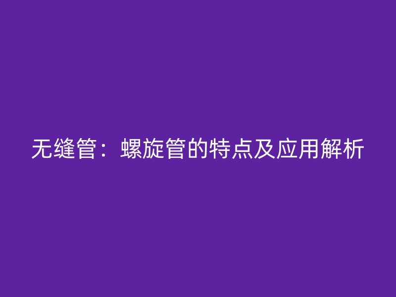 無縫管：螺旋管的特點及應(yīng)用解析
