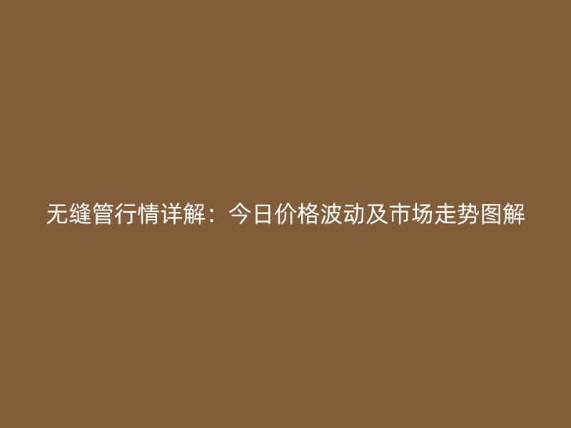無縫管行情詳解：今日價格波動及市場走勢圖解