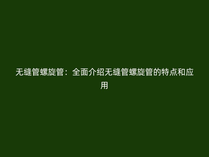 無(wú)縫管螺旋管：全面介紹無(wú)縫管螺旋管的特點(diǎn)和應(yīng)用