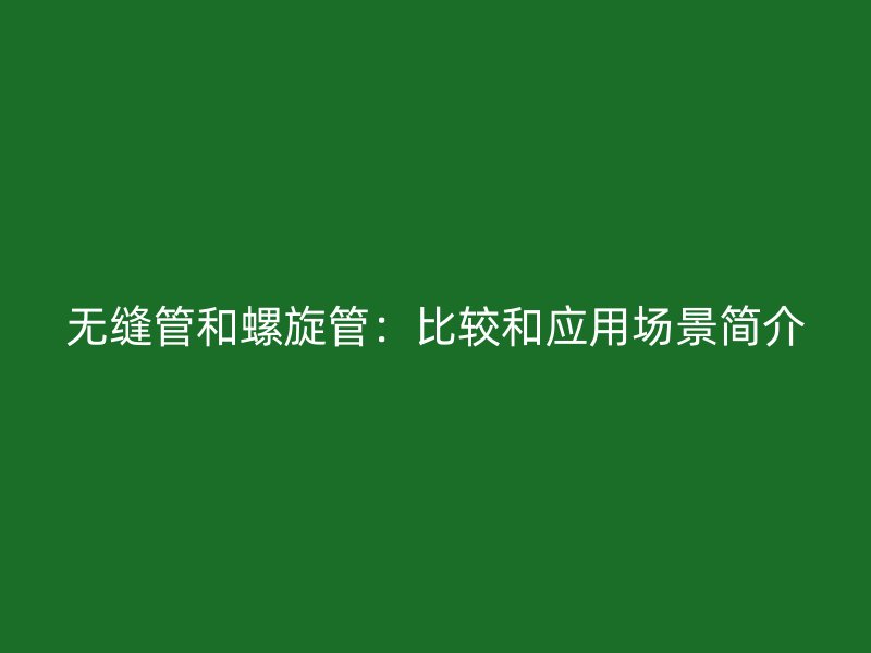 無縫管和螺旋管：比較和應(yīng)用場景簡介