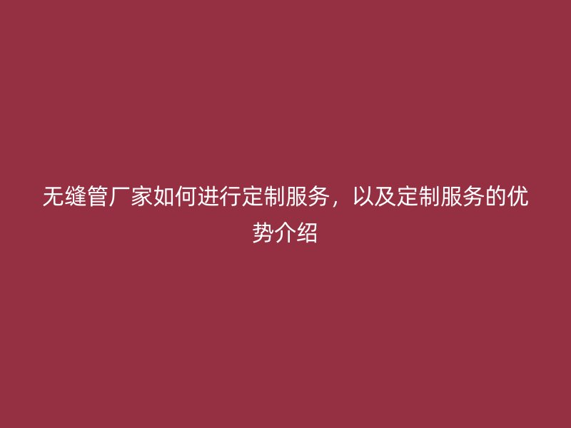 無(wú)縫管廠家如何進(jìn)行定制服務(wù)，以及定制服務(wù)的優(yōu)勢(shì)介紹