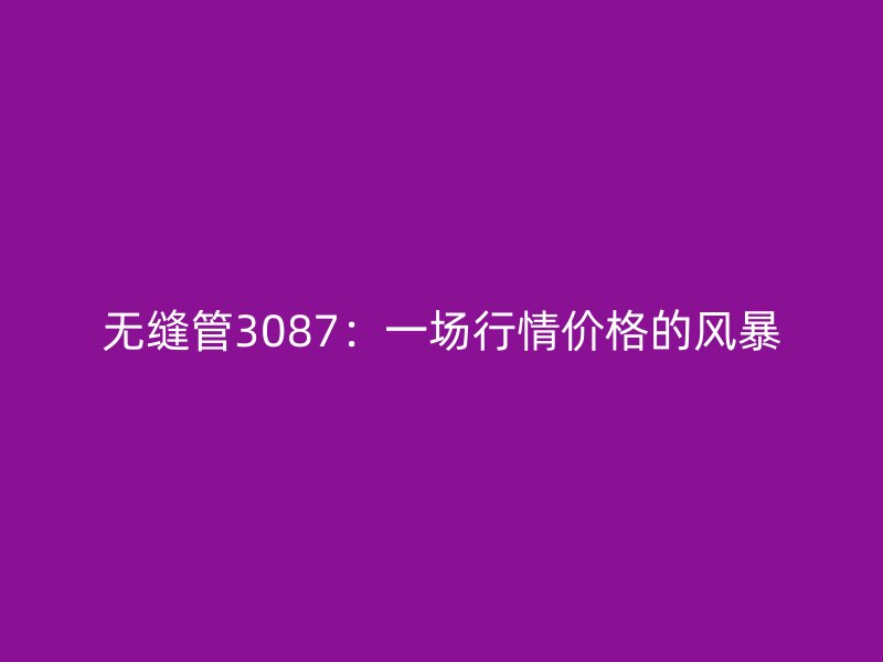 無縫管3087：一場行情價格的風暴