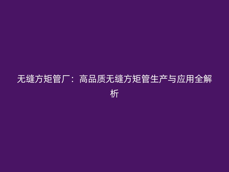 無(wú)縫方矩管廠：高品質(zhì)無(wú)縫方矩管生產(chǎn)與應(yīng)用全解析
