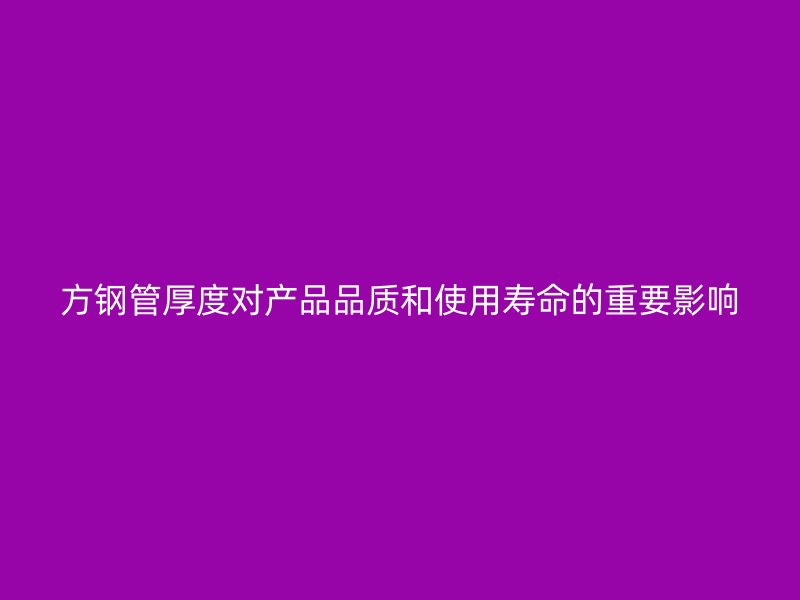 方鋼管厚度對(duì)產(chǎn)品品質(zhì)和使用壽命的重要影響