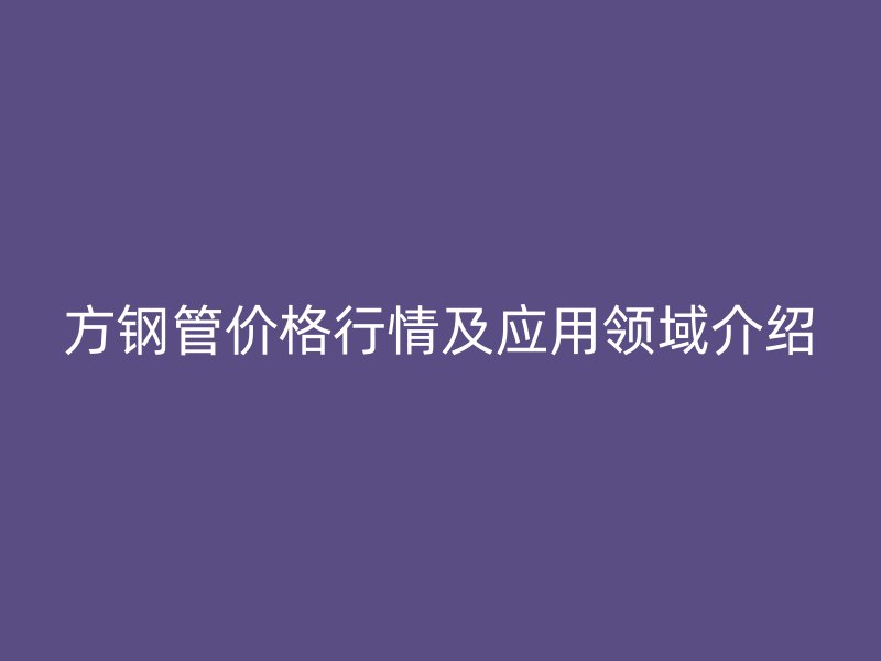 方鋼管價格行情及應(yīng)用領(lǐng)域介紹