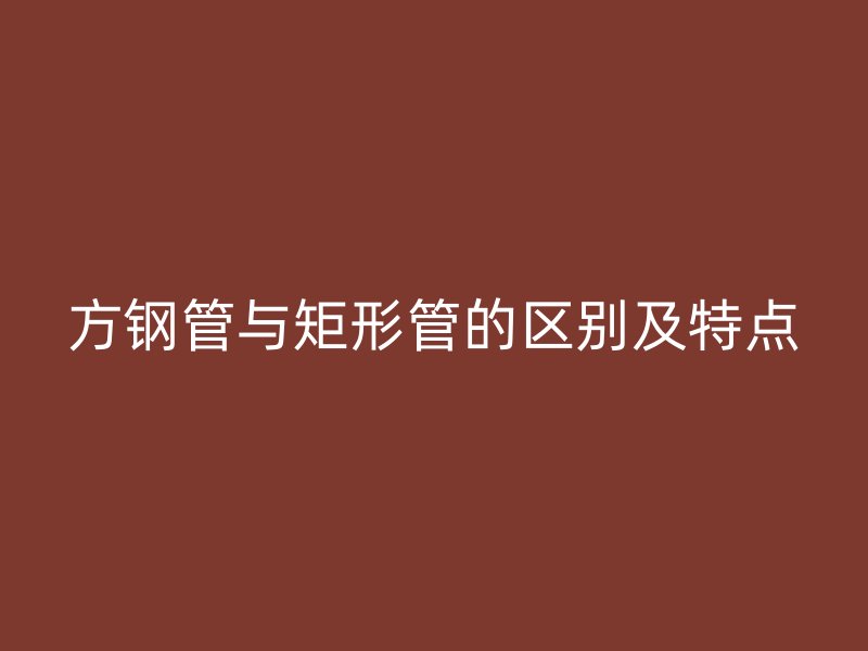 方鋼管與矩形管的區(qū)別及特點(diǎn)