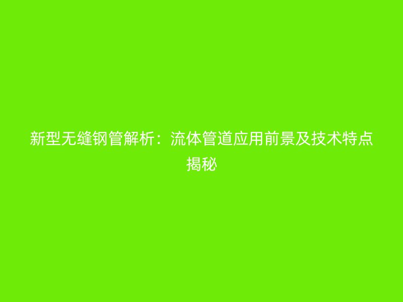 新型無縫鋼管解析：流體管道應(yīng)用前景及技術(shù)特點(diǎn)揭秘