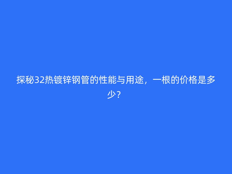 探秘32熱鍍鋅鋼管的性能與用途，一根的價(jià)格是多少？