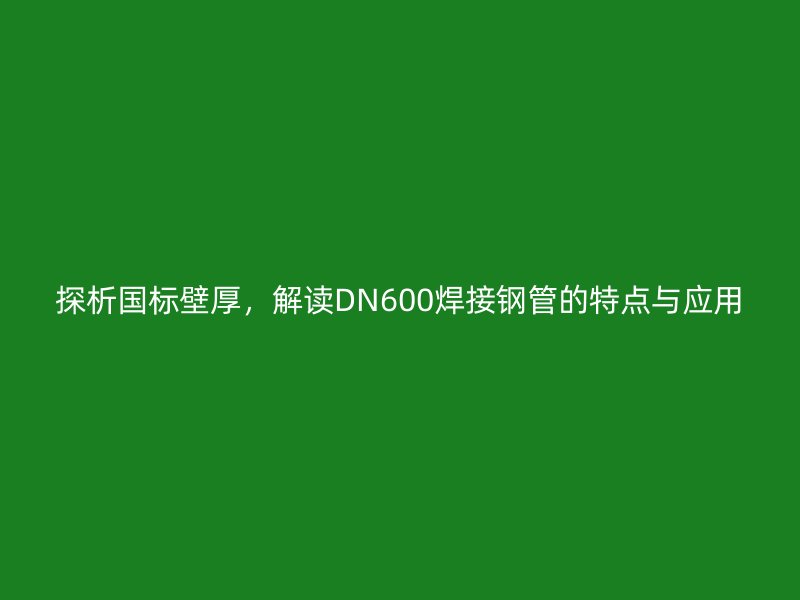 探析國標壁厚，解讀DN600焊接鋼管的特點與應用