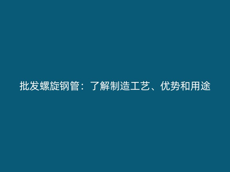批發(fā)螺旋鋼管：了解制造工藝、優(yōu)勢和用途