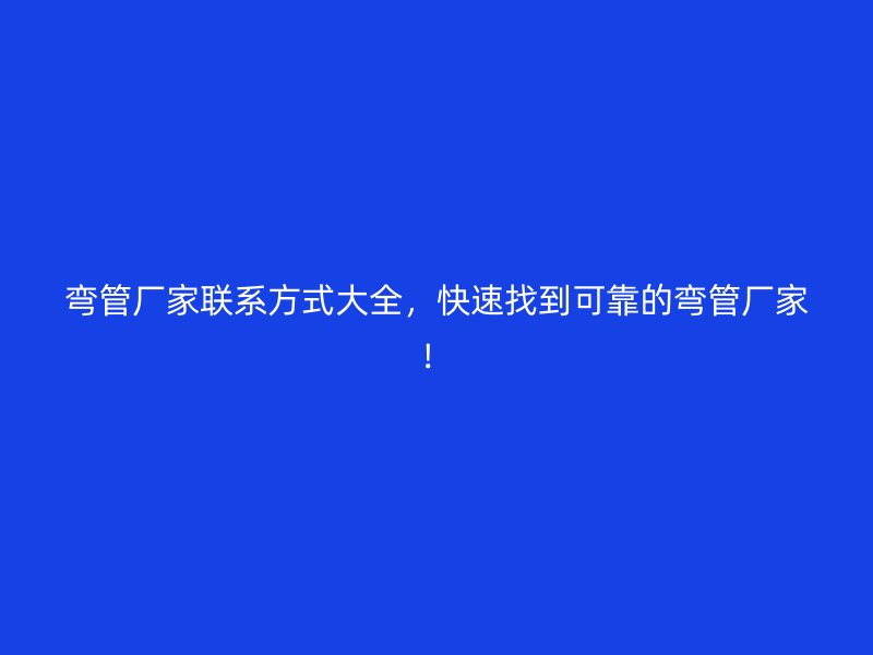 彎管廠家聯(lián)系方式大全，快速找到可靠的彎管廠家！