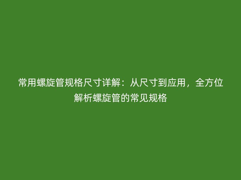 常用螺旋管規(guī)格尺寸詳解：從尺寸到應用，全方位解析螺旋管的常見規(guī)格