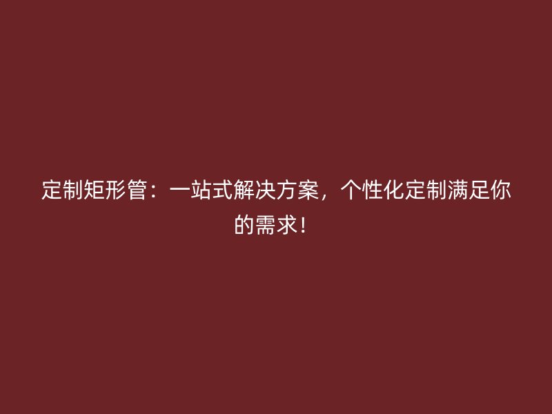 定制矩形管：一站式解決方案，個(gè)性化定制滿足你的需求！