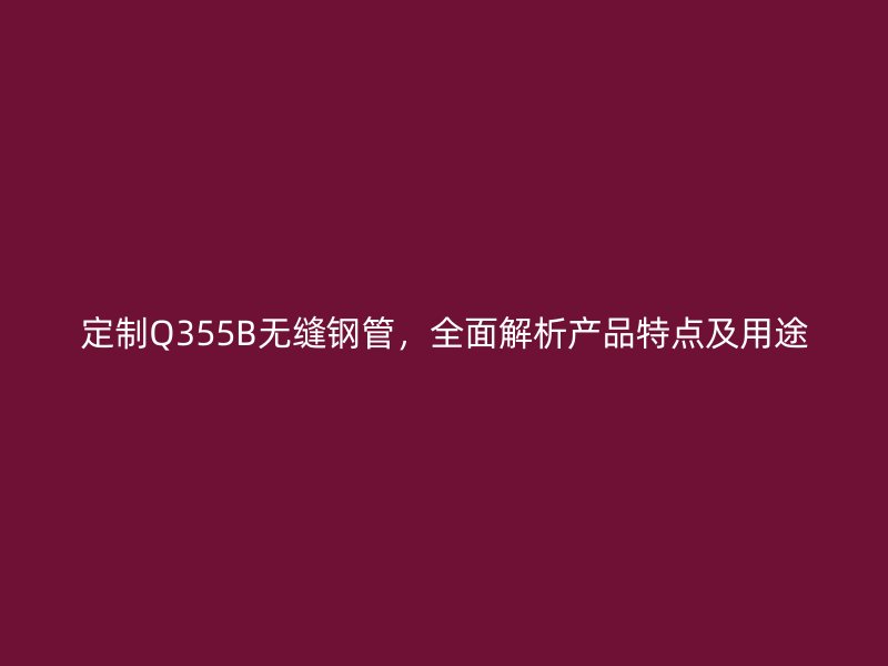 定制Q355B無縫鋼管，全面解析產(chǎn)品特點及用途