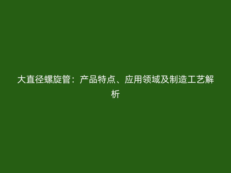 大直徑螺旋管：產(chǎn)品特點(diǎn)、應(yīng)用領(lǐng)域及制造工藝解析