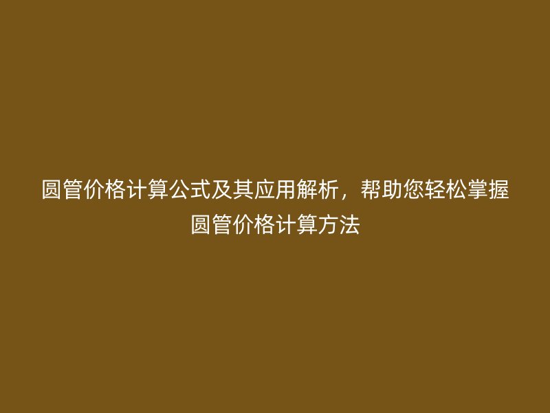 圓管價(jià)格計(jì)算公式及其應(yīng)用解析，幫助您輕松掌握?qǐng)A管價(jià)格計(jì)算方法
