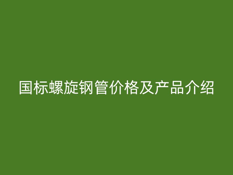 國標螺旋鋼管價格及產(chǎn)品介紹