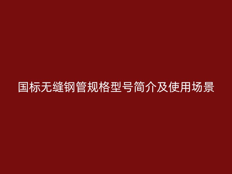 國標無縫鋼管規(guī)格型號簡介及使用場景