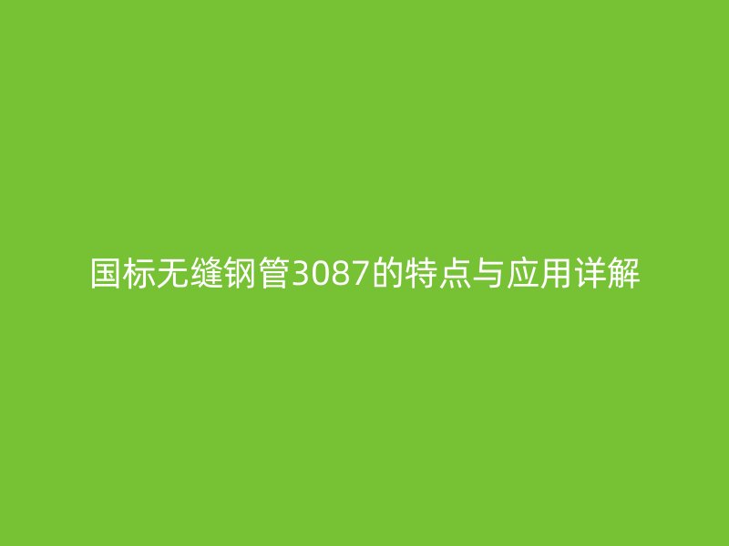 國標無縫鋼管3087的特點與應(yīng)用詳解