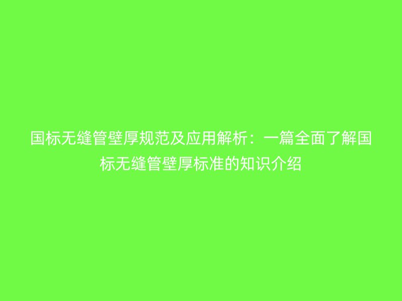 國標(biāo)無縫管壁厚規(guī)范及應(yīng)用解析：一篇全面了解國標(biāo)無縫管壁厚標(biāo)準(zhǔn)的知識介紹