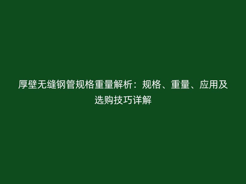 厚壁無縫鋼管規(guī)格重量解析：規(guī)格、重量、應(yīng)用及選購技巧詳解