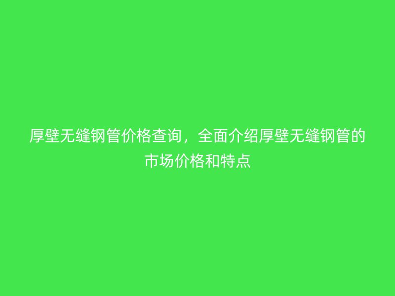 厚壁無縫鋼管價格查詢，全面介紹厚壁無縫鋼管的市場價格和特點