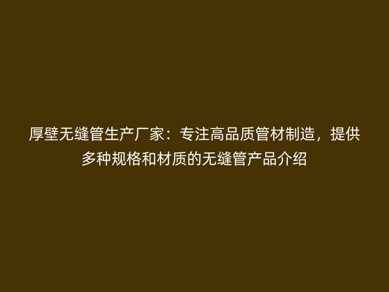 厚壁無縫管生產(chǎn)廠家：專注高品質(zhì)管材制造，提供多種規(guī)格和材質(zhì)的無縫管產(chǎn)品介紹