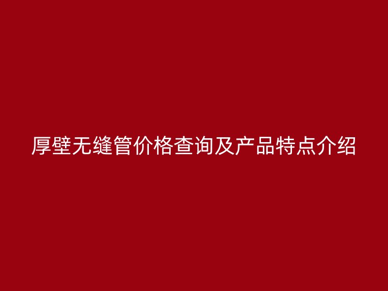厚壁無(wú)縫管價(jià)格查詢及產(chǎn)品特點(diǎn)介紹