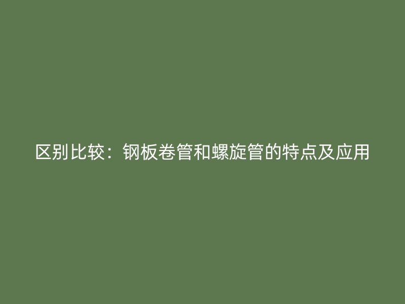 區(qū)別比較：鋼板卷管和螺旋管的特點及應(yīng)用