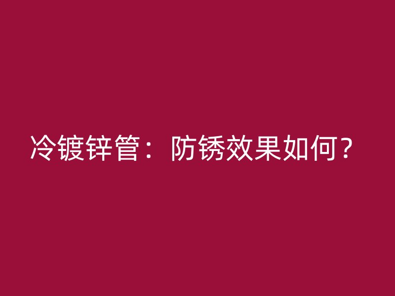 冷鍍鋅管：防銹效果如何？